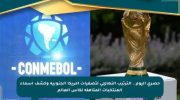 حصري اليوم.. الترتيب النهائي لتصفيات أمريكا الجنوبية وكشف أسماء المنتخبات المتأهلة لكأس العالم